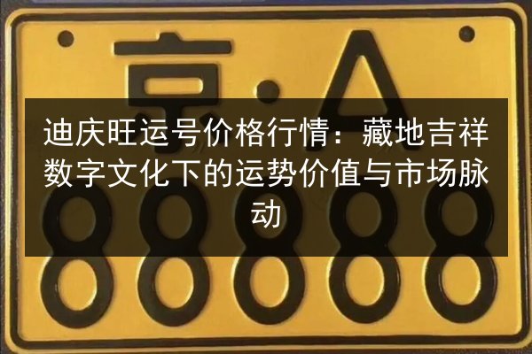 迪庆旺运号价格行情：藏地吉祥数字文化下的运势价值与市场脉动