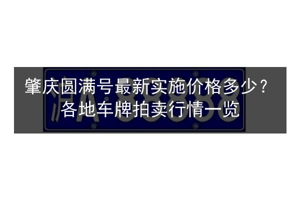 肇庆圆满号最新实施价格多少？各地车牌拍卖行情一览