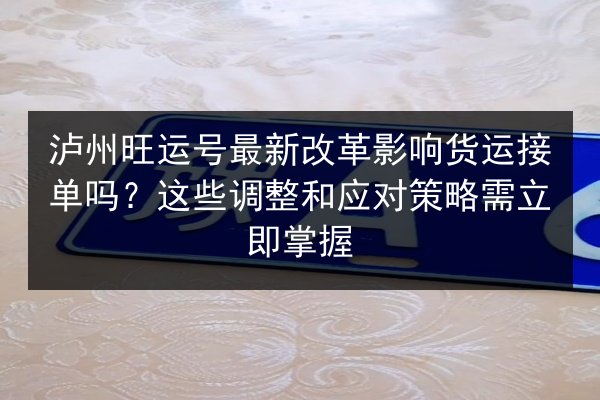 泸州旺运号最新改革影响货运接单吗？这些调整和应对策略需立即掌握