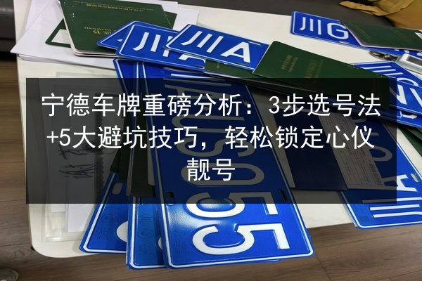 宁德车牌重磅分析：3步选号法+5大避坑技巧，轻松锁定心仪靓号 第2张