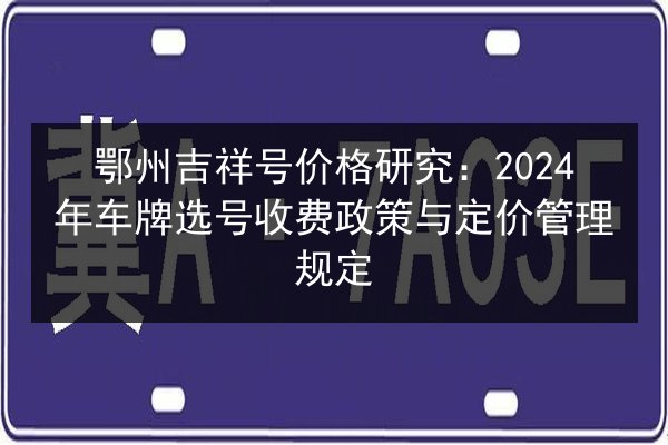 鄂州吉祥号价格研究：2024年车牌选号收费政策与定价管理规定