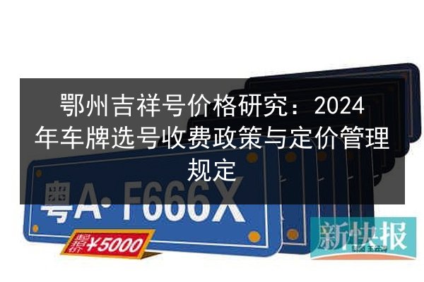鄂州吉祥号价格研究：2024年车牌选号收费政策与定价管理规定 第3张