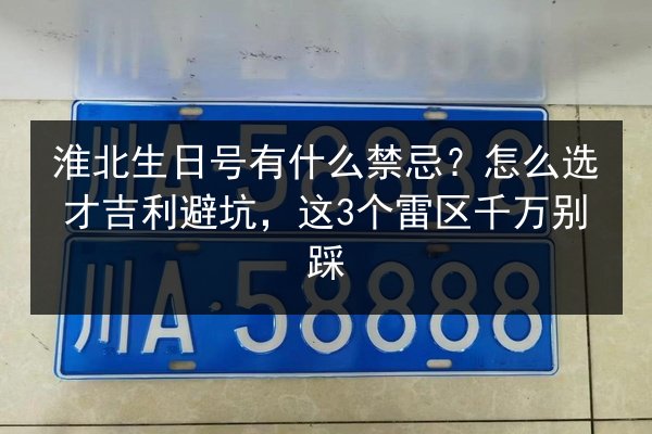 淮北生日号有什么禁忌?怎么选才吉利避坑,这3个雷区千万别踩 第2张 淮北生日号有什么禁忌?怎么选才吉利避坑,这3个雷区千万别踩 第2张