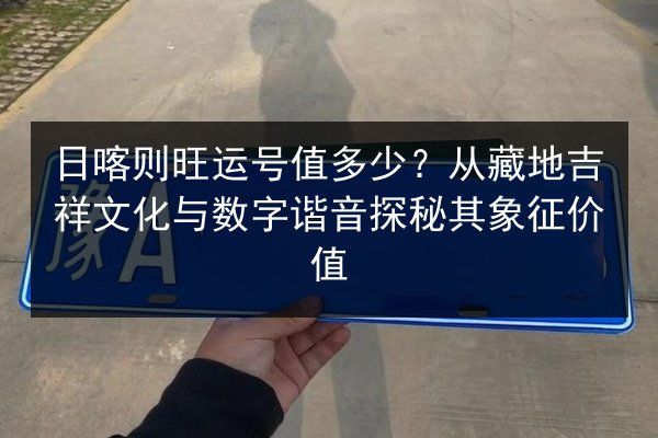 日喀则旺运号值多少？从藏地吉祥文化与数字谐音探秘其象征价值