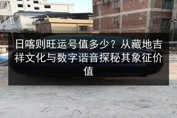日喀则旺运号值多少？从藏地吉祥文化与数字谐音探秘其象征价值 第2张