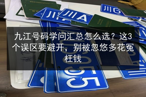 九江号码学问汇总怎么选？这3个误区要避开，别被忽悠多花冤枉钱