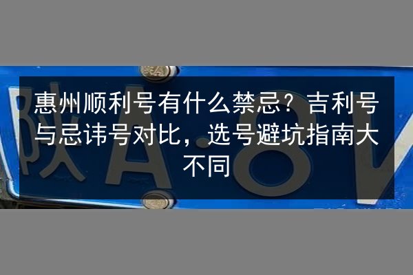 惠州顺利号有什么禁忌？吉利号与忌讳号对比，选号避坑指南大不同