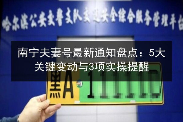 南宁夫妻号最新通知盘点：5大关键变动与3项实操提醒