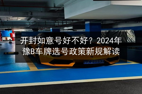 开封如意号好不好?2024年豫B车牌选号政策新规解读 第3张 开封如意号好不好?2024年豫B车牌选号政策新规解读 第3张