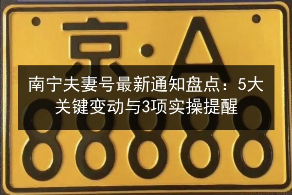 南宁夫妻号最新通知盘点：5大关键变动与3项实操提醒 第2张