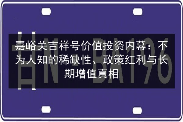 嘉峪关吉祥号价值投资内幕：不为人知的稀缺性、政策红利与长期增值真相