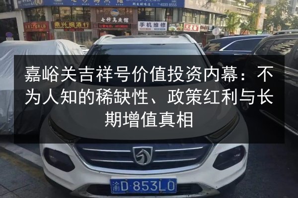 嘉峪关吉祥号价值投资内幕:不为人知的稀缺性、政策红利与长期增值真相 第3张 嘉峪关吉祥号价值投资内幕:不为人知的稀缺性、政策红利与长期增值真相 第3张