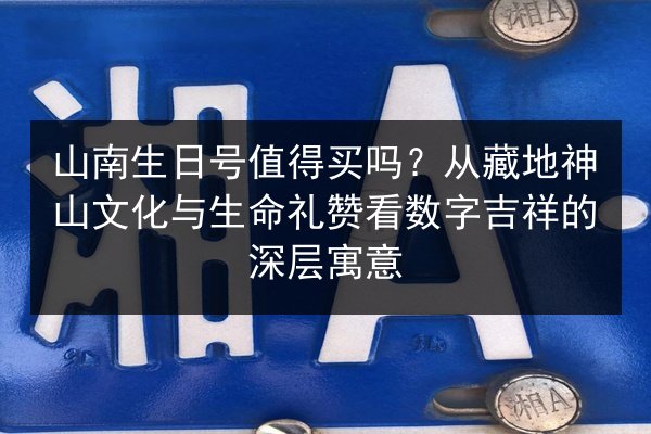 山南生日号值得买吗？从藏地神山文化与生命礼赞看数字吉祥的深层寓意