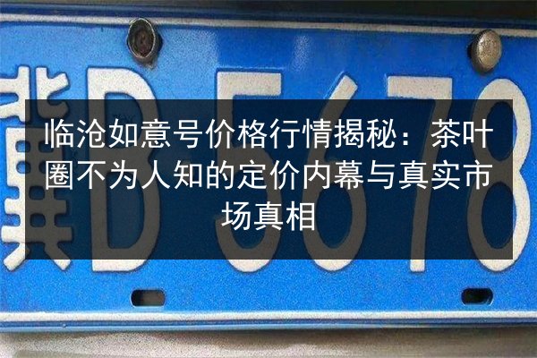 临沧如意号价格行情揭秘:茶叶圈不为人知的定价内幕与真实市场真相 第2张 临沧如意号价格行情揭秘:茶叶圈不为人知的定价内幕与真实市场真相 第2张