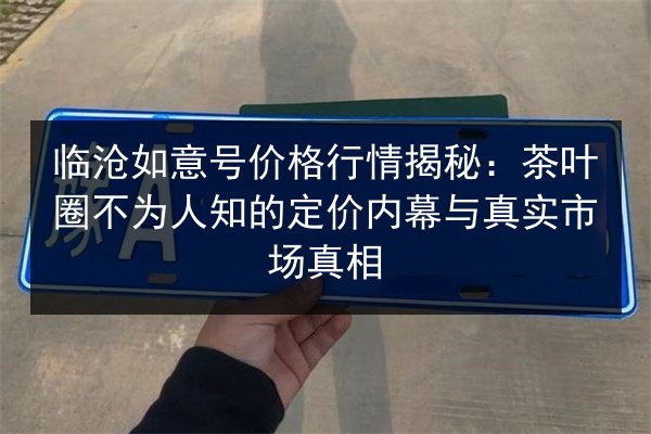 临沧如意号价格行情揭秘:茶叶圈不为人知的定价内幕与真实市场真相 第3张 临沧如意号价格行情揭秘:茶叶圈不为人知的定价内幕与真实市场真相 第3张