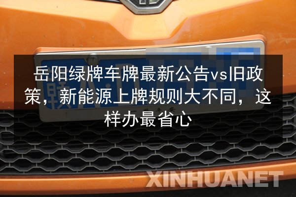 岳阳绿牌车牌最新公告vs旧政策,新能源上牌规则大不同,这样办最省心 第2张 岳阳绿牌车牌最新公告vs旧政策,新能源上牌规则大不同,这样办最省心 第2张
