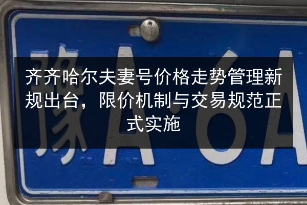 齐齐哈尔夫妻号价格走势管理新规出台，限价机制与交易规范正式实施