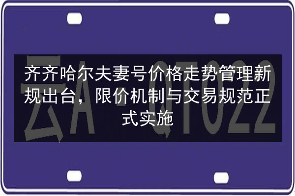 齐齐哈尔夫妻号价格走势管理新规出台,限价机制与交易规范正式实施 第3张 齐齐哈尔夫妻号价格走势管理新规出台,限价机制与交易规范正式实施 第3张