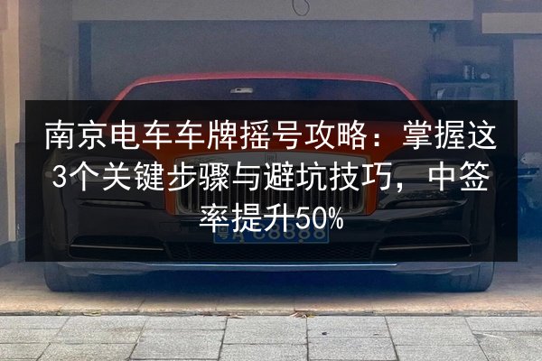 南京电车车牌摇号攻略：掌握这3个关键步骤与避坑技巧，中签率提升50%