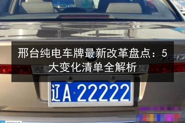邢台纯电车牌最新改革盘点:5大变化清单全解析 第3张 邢台纯电车牌最新改革盘点:5大变化清单全解析 第3张