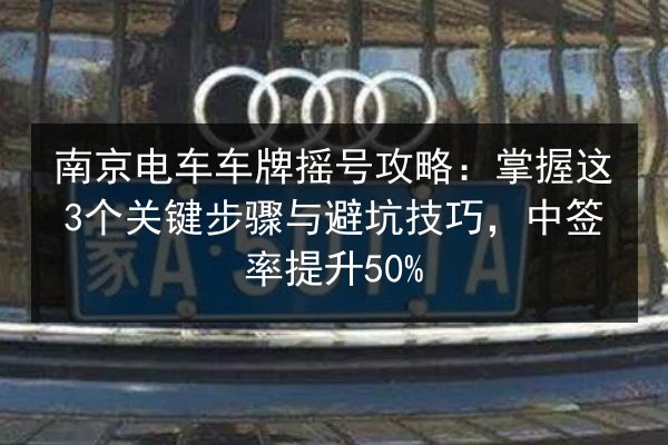 南京电车车牌摇号攻略：掌握这3个关键步骤与避坑技巧，中签率提升50% 第3张