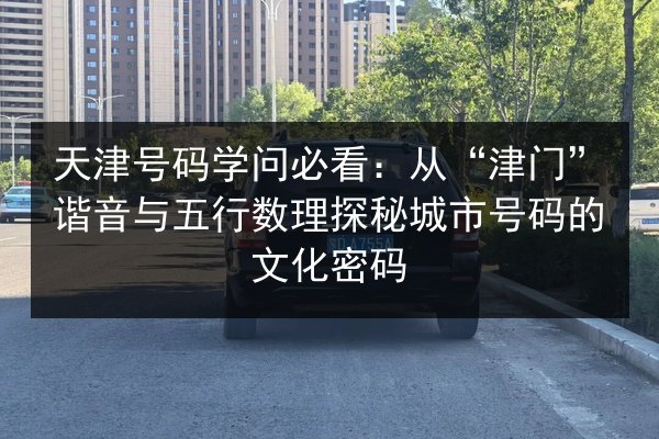 天津号码学问必看：从“津门”谐音与五行数理探秘城市号码的文化密码