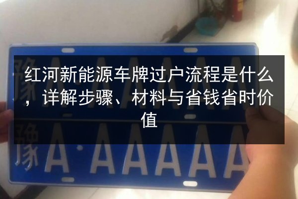 红河新能源车牌过户流程是什么，详解步骤、材料与省钱省时价值