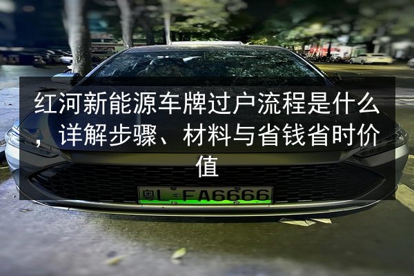 红河新能源车牌过户流程是什么，详解步骤、材料与省钱省时价值 第3张