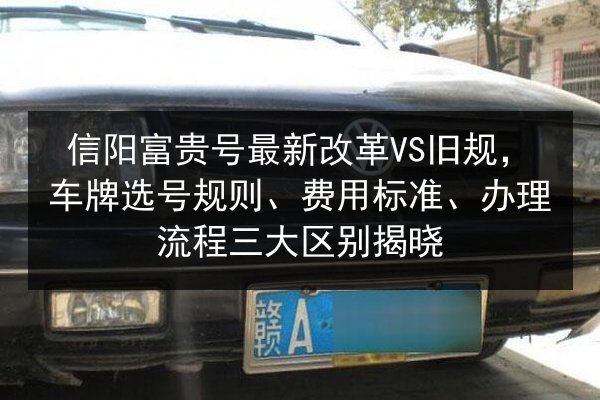 信阳富贵号最新改革VS旧规,车牌选号规则、费用标准、办理流程三大区别揭晓 第2张 信阳富贵号最新改革VS旧规,车牌选号规则、费用标准、办理流程三大区别揭晓 第2张