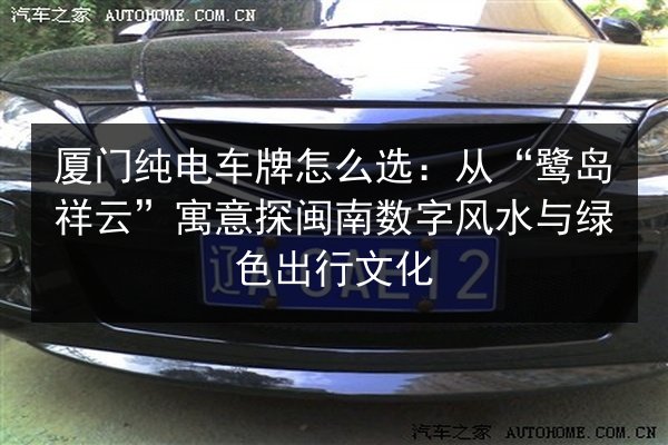 厦门纯电车牌怎么选:从“鹭岛祥云”寓意探闽南数字风水与绿色出行文化 第2张 厦门纯电车牌怎么选:从“鹭岛祥云”寓意探闽南数字风水与绿色出行文化 第2张