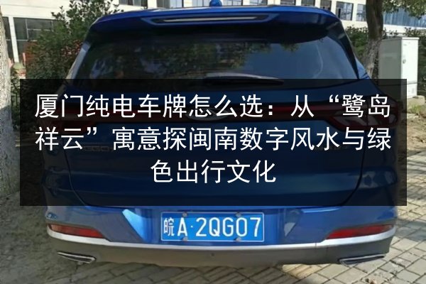 厦门纯电车牌怎么选:从“鹭岛祥云”寓意探闽南数字风水与绿色出行文化 第3张 厦门纯电车牌怎么选:从“鹭岛祥云”寓意探闽南数字风水与绿色出行文化 第3张