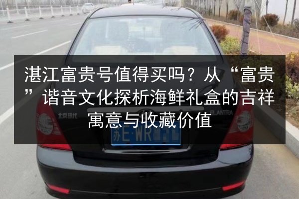 湛江富贵号值得买吗?从“富贵”谐音文化探析海鲜礼盒的吉祥寓意与收藏价值 第2张 湛江富贵号值得买吗?从“富贵”谐音文化探析海鲜礼盒的吉祥寓意与收藏价值 第2张
