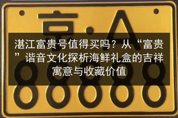湛江富贵号值得买吗?从“富贵”谐音文化探析海鲜礼盒的吉祥寓意与收藏价值 第3张 湛江富贵号值得买吗?从“富贵”谐音文化探析海鲜礼盒的吉祥寓意与收藏价值 第3张