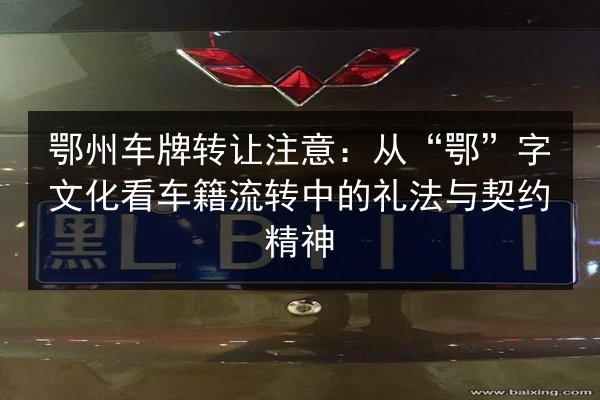 鄂州车牌转让注意:从“鄂”字文化看车籍流转中的礼法与契约精神 第2张 鄂州车牌转让注意:从“鄂”字文化看车籍流转中的礼法与契约精神 第2张