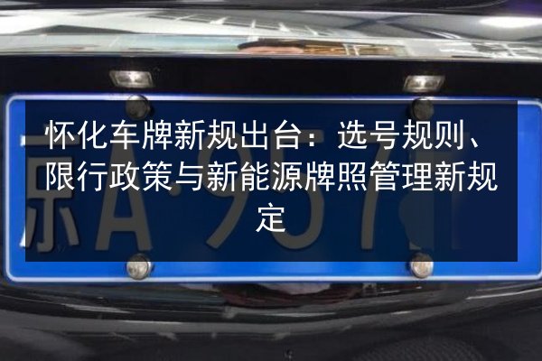 怀化车牌新规出台：选号规则、限行政策与新能源牌照管理新规定