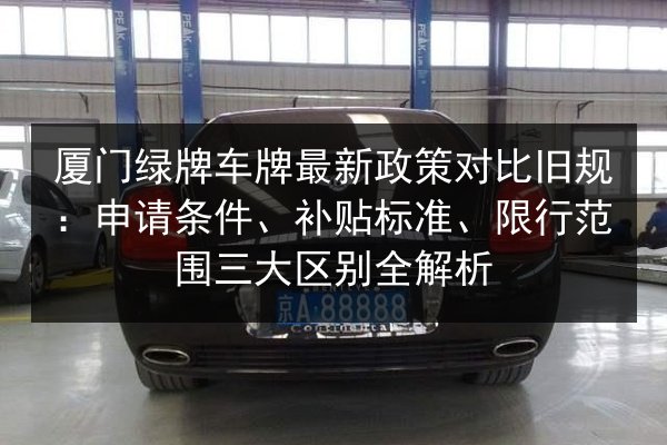厦门绿牌车牌最新政策对比旧规：申请条件、补贴标准、限行范围三大区别全解析