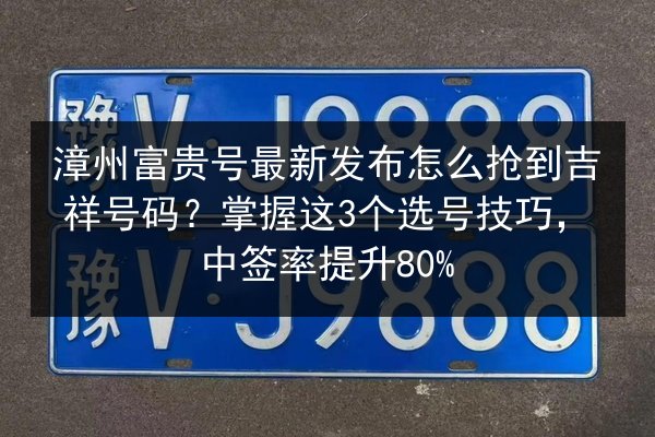 漳州富贵号最新发布怎么抢到吉祥号码？掌握这3个选号技巧，中签率提升80%