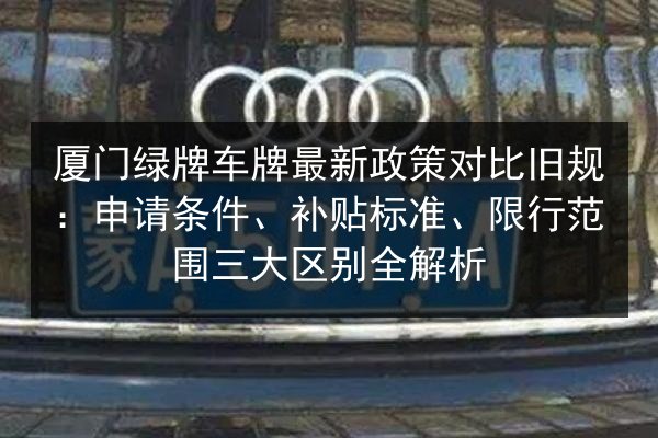 厦门绿牌车牌最新政策对比旧规:申请条件、补贴标准、限行范围三大区别全解析 第2张 厦门绿牌车牌最新政策对比旧规:申请条件、补贴标准、限行范围三大区别全解析 第2张