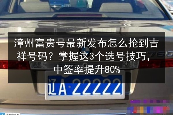 漳州富贵号最新发布怎么抢到吉祥号码？掌握这3个选号技巧，中签率提升80% 第2张