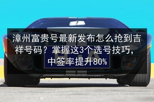 漳州富贵号最新发布怎么抢到吉祥号码？掌握这3个选号技巧，中签率提升80% 第3张
