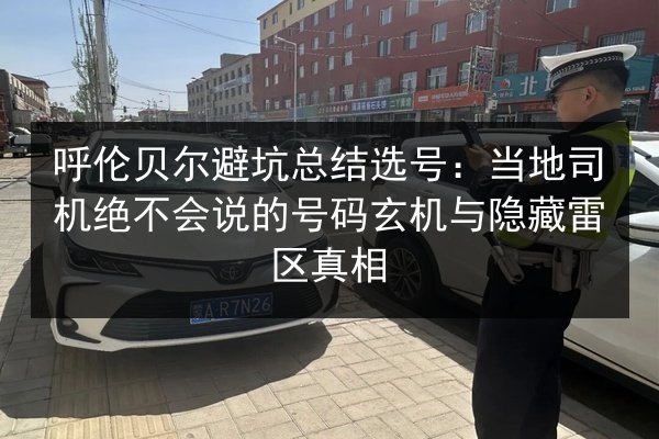 呼伦贝尔避坑总结选号:当地司机绝不会说的号码玄机与隐藏雷区真相 第2张 呼伦贝尔避坑总结选号:当地司机绝不会说的号码玄机与隐藏雷区真相 第2张