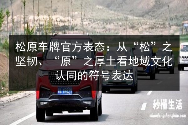 松原车牌官方表态：从“松”之坚韧、“原”之厚土看地域文化认同的符号表达