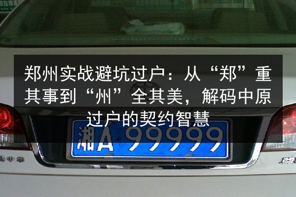 郑州实战避坑过户：从“郑”重其事到“州”全其美，解码中原过户的契约智慧