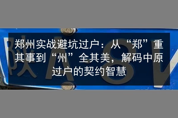 郑州实战避坑过户:从“郑”重其事到“州”全其美,解码中原过户的契约智慧 第2张 郑州实战避坑过户:从“郑”重其事到“州”全其美,解码中原过户的契约智慧 第2张