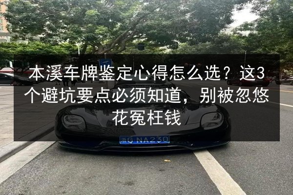 本溪车牌鉴定心得怎么选？这3个避坑要点必须知道，别被忽悠花冤枉钱