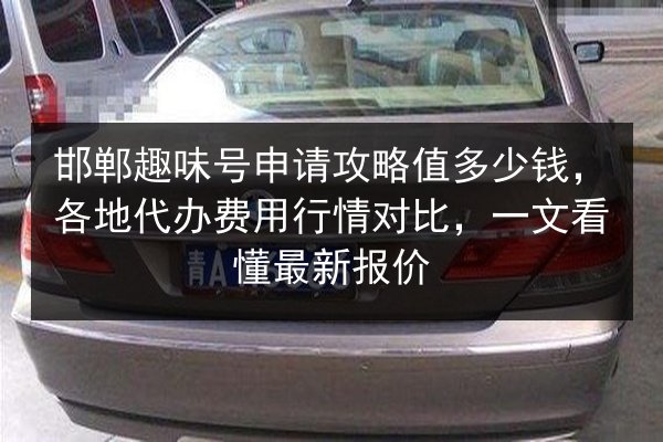 邯郸趣味号申请攻略值多少钱,各地代办费用行情对比,一文看懂最新报价 第2张 邯郸趣味号申请攻略值多少钱,各地代办费用行情对比,一文看懂最新报价 第2张
