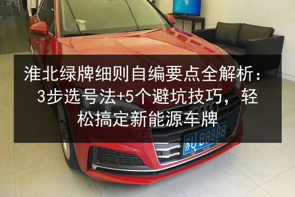 淮北绿牌细则自编要点全解析:3步选号法+5个避坑技巧,轻松搞定新能源车牌 第2张 淮北绿牌细则自编要点全解析:3步选号法+5个避坑技巧,轻松搞定新能源车牌 第2张