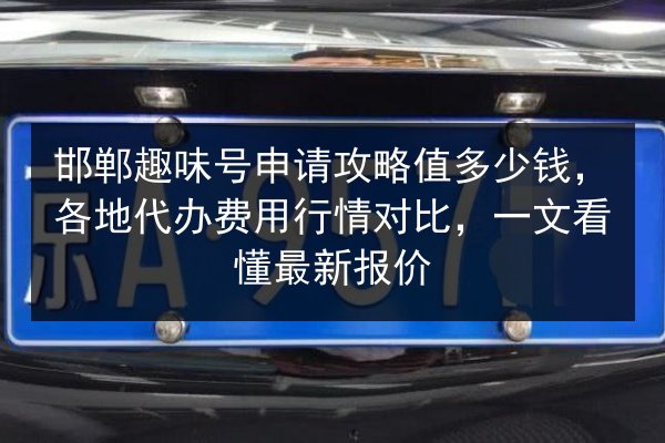 邯郸趣味号申请攻略值多少钱,各地代办费用行情对比,一文看懂最新报价 第3张 邯郸趣味号申请攻略值多少钱,各地代办费用行情对比,一文看懂最新报价 第3张