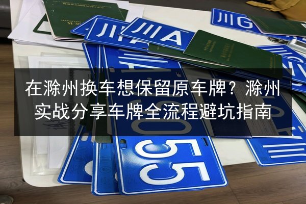 在滁州换车想保留原车牌？滁州实战分享车牌全流程避坑指南 第2张