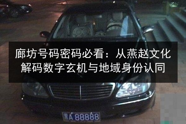 廊坊号码密码必看:从燕赵文化解码数字玄机与地域身份认同 第1张 廊坊号码密码必看:从燕赵文化解码数字玄机与地域身份认同 第1张